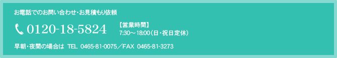 お問い合わせ・お見積もり依頼 フリーダイヤル　0120-18-5824 早朝・夜間の場合は　TEL　0465-81-0075／FAX　0465-81-3273